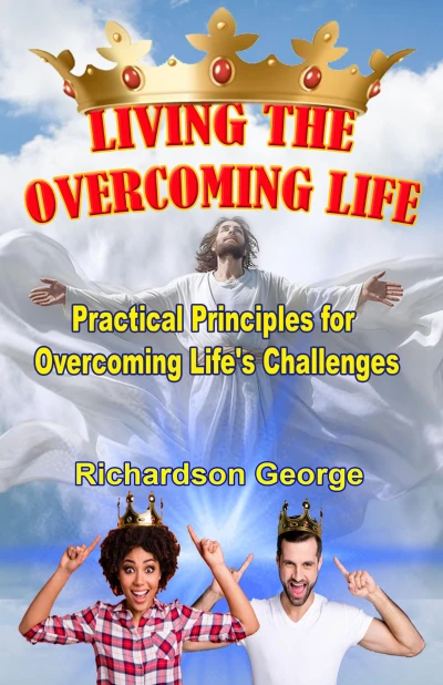 LIVING THE OVERCOMING LIFE: Practical Biblical Principles For Overcoming Life’s Challenges
